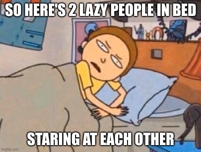Where are you right now irl? | SO HERE'S 2 LAZY PEOPLE IN BED; STARING AT EACH OTHER | image tagged in bed,relatable,lazy,memes | made w/ Imgflip meme maker