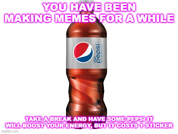 Take a break | YOU HAVE BEEN MAKING MEMES FOR A WHILE; TAKE A BREAK AND HAVE SOME PEPSI IT WILL BOOST YOUR ENERGY, BUT IT COSTS 1 STICKER | image tagged in blank white template | made w/ Imgflip meme maker