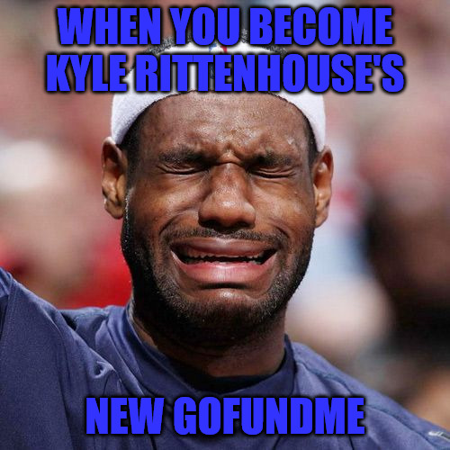 Tears of a Clown | WHEN YOU BECOME KYLE RITTENHOUSE'S; NEW GOFUNDME | image tagged in lebron james crying | made w/ Imgflip meme maker