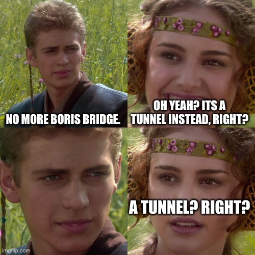 Anakin Padme 4 Panel | NO MORE BORIS BRIDGE. OH YEAH? ITS A TUNNEL INSTEAD, RIGHT? A TUNNEL? RIGHT? | image tagged in anakin padme 4 panel | made w/ Imgflip meme maker