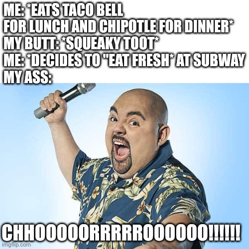 Not As Advertised | ME: *EATS TACO BELL FOR LUNCH AND CHIPOTLE FOR DINNER*
MY BUTT: *SQUEAKY TOOT*
ME: *DECIDES TO "EAT FRESH* AT SUBWAY
MY ASS:; CHHOOOOORRRRROOOOOO!!!!!! | image tagged in subway,taco bell,chipotle,choro | made w/ Imgflip meme maker