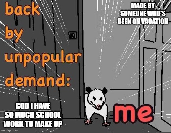 I'm back :D | MADE BY SOMEONE WHO'S BEEN ON VACATION; GOD I HAVE SO MUCH SCHOOL WORK TO MAKE UP | image tagged in back by unpopular demand,me | made w/ Imgflip meme maker