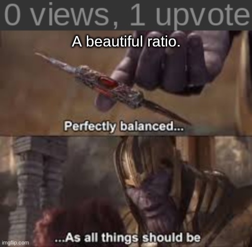 perfectly balanced | A beautiful ratio. | image tagged in perfectly balenced,views,upvotes,ratio,perfect,thanos perfectly balanced as all things should be | made w/ Imgflip meme maker