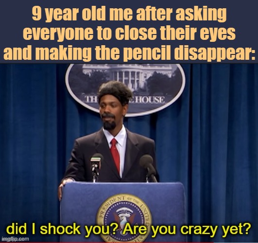 . | 9 year old me after asking everyone to close their eyes and making the pencil disappear: | image tagged in did i shock you are you crazy yet | made w/ Imgflip meme maker