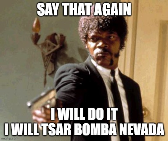 Say That Again I Dare You Meme | SAY THAT AGAIN I WILL DO IT
I WILL TSAR BOMBA NEVADA | image tagged in memes,say that again i dare you | made w/ Imgflip meme maker