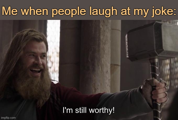 . | Me when people laugh at my joke: | image tagged in i am still worthy | made w/ Imgflip meme maker