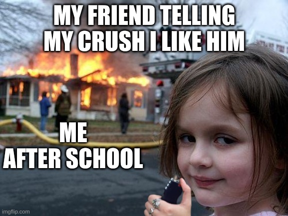 Disaster Girl Meme | MY FRIEND TELLING MY CRUSH I LIKE HIM; ME AFTER SCHOOL | image tagged in memes,disaster girl | made w/ Imgflip meme maker