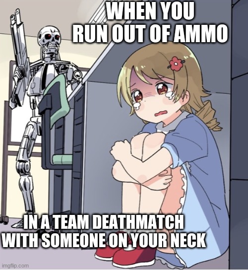 Anime Girl Hiding from Terminator |  WHEN YOU RUN OUT OF AMMO; IN A TEAM DEATHMATCH WITH SOMEONE ON YOUR NECK | image tagged in anime girl hiding from terminator | made w/ Imgflip meme maker