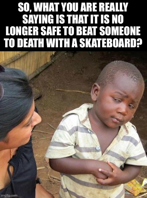 Skateboard | SO, WHAT YOU ARE REALLY SAYING IS THAT IT IS NO LONGER SAFE TO BEAT SOMEONE TO DEATH WITH A SKATEBOARD? | image tagged in memes,third world skeptical kid | made w/ Imgflip meme maker