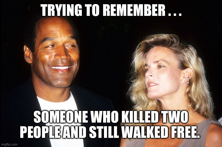 Killed two people but still walked | TRYING TO REMEMBER . . . SOMEONE WHO KILLED TWO PEOPLE AND STILL WALKED FREE. | image tagged in oj and nicole | made w/ Imgflip meme maker