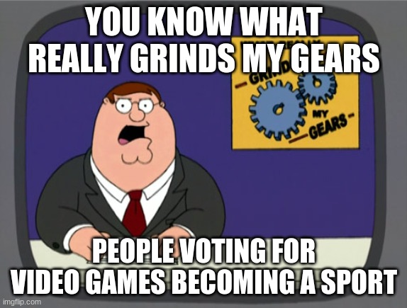Peter Griffin News Meme | YOU KNOW WHAT REALLY GRINDS MY GEARS; PEOPLE VOTING FOR VIDEO GAMES BECOMING A SPORT | image tagged in memes,peter griffin news | made w/ Imgflip meme maker