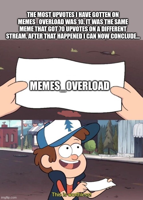 worthless | THE MOST UPVOTES I HAVE GOTTEN ON MEMES_OVERLOAD WAS 10. IT WAS THE SAME MEME THAT GOT 70 UPVOTES ON A DIFFERENT STREAM. AFTER THAT HAPPENED I CAN NOW CONCLUDE... MEMES_OVERLOAD | image tagged in gravity falls meme | made w/ Imgflip meme maker