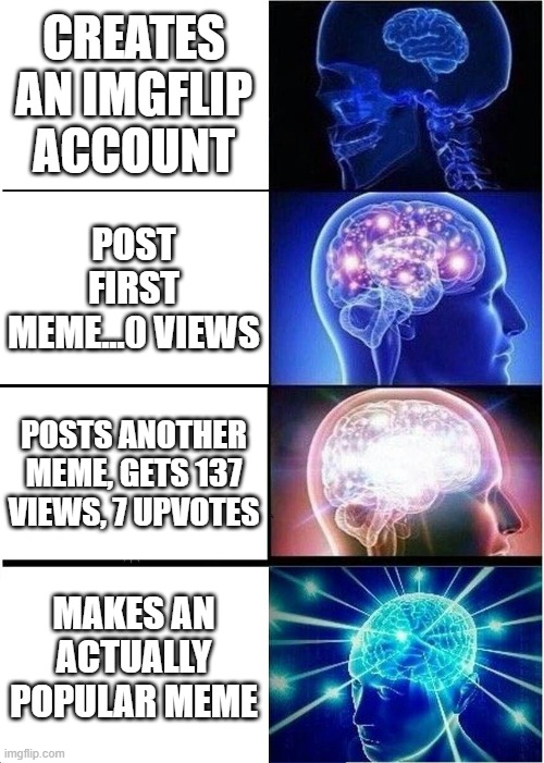 Expanding Brain Meme | CREATES AN IMGFLIP ACCOUNT; POST FIRST MEME...0 VIEWS; POSTS ANOTHER MEME, GETS 137 VIEWS, 7 UPVOTES; MAKES AN ACTUALLY POPULAR MEME | image tagged in memes,expanding brain,funny,relatable,lol,facts | made w/ Imgflip meme maker