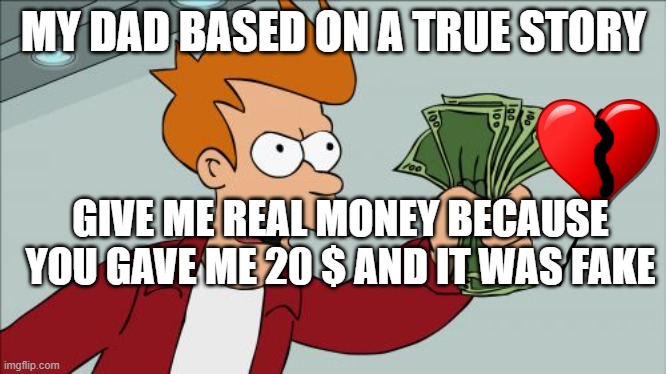 Shut Up And Take My Money Fry Meme | MY DAD BASED ON A TRUE STORY; GIVE ME REAL MONEY BECAUSE YOU GAVE ME 20 $ AND IT WAS FAKE | image tagged in memes,shut up and take my money fry | made w/ Imgflip meme maker