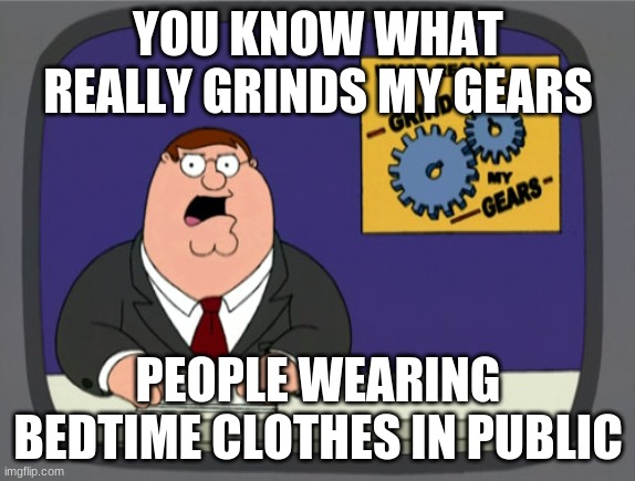 Peter Griffin News | YOU KNOW WHAT REALLY GRINDS MY GEARS; PEOPLE WEARING BEDTIME CLOTHES IN PUBLIC | image tagged in memes,peter griffin news | made w/ Imgflip meme maker