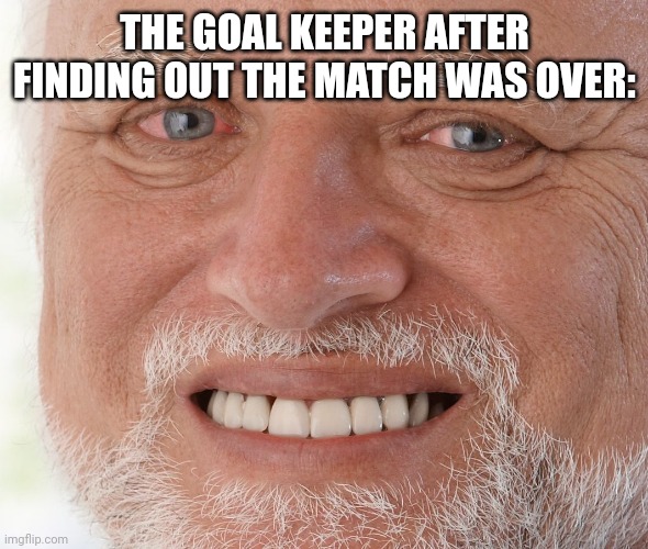 Hide the Pain Harold | THE GOAL KEEPER AFTER FINDING OUT THE MATCH WAS OVER: | image tagged in hide the pain harold | made w/ Imgflip meme maker