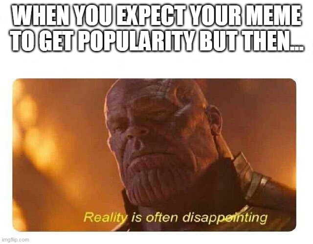 Bruh | WHEN YOU EXPECT YOUR MEME TO GET POPULARITY BUT THEN... | image tagged in disappointing reality,thanos,memes,funny,lol,lol so funny | made w/ Imgflip meme maker