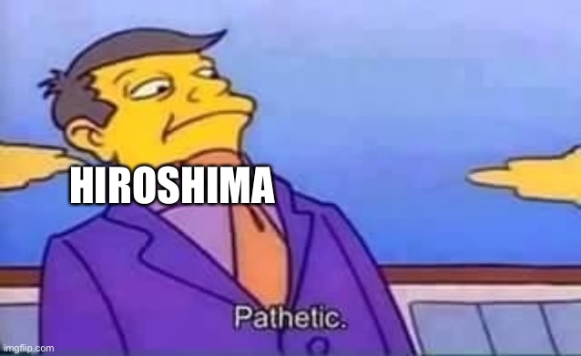 skinner pathetic | HIROSHIMA | image tagged in skinner pathetic | made w/ Imgflip meme maker