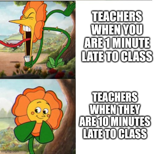Cuphead Flower | TEACHERS WHEN YOU ARE 1 MINUTE LATE TO CLASS; TEACHERS WHEN THEY ARE 10 MINUTES LATE TO CLASS | image tagged in cuphead flower | made w/ Imgflip meme maker