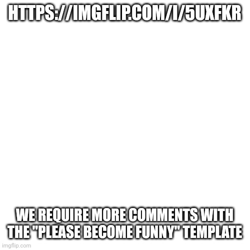 https://imgflip.com/i/5uxfkr | HTTPS://IMGFLIP.COM/I/5UXFKR; WE REQUIRE MORE COMMENTS WITH THE "PLEASE BECOME FUNNY" TEMPLATE | image tagged in memes,blank transparent square | made w/ Imgflip meme maker