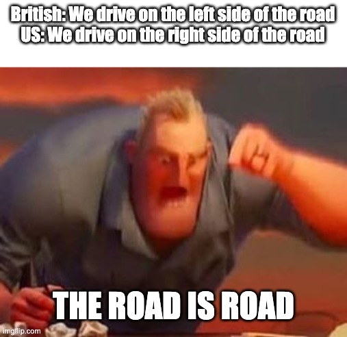 Mr incredible mad | British: We drive on the left side of the road
US: We drive on the right side of the road; THE ROAD IS ROAD | image tagged in mr incredible mad | made w/ Imgflip meme maker