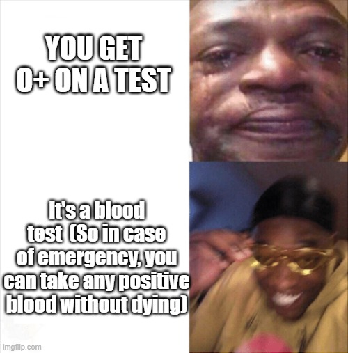 True True | YOU GET O+ ON A TEST; It's a blood test  (So in case of emergency, you can take any positive blood without dying) | image tagged in sad happy | made w/ Imgflip meme maker