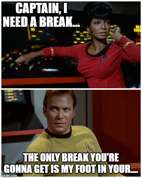 Damn Captain! | CAPTAIN, I NEED A BREAK... THE ONLY BREAK YOU'RE GONNA GET IS MY FOOT IN YOUR.... | image tagged in star trek hailing | made w/ Imgflip meme maker