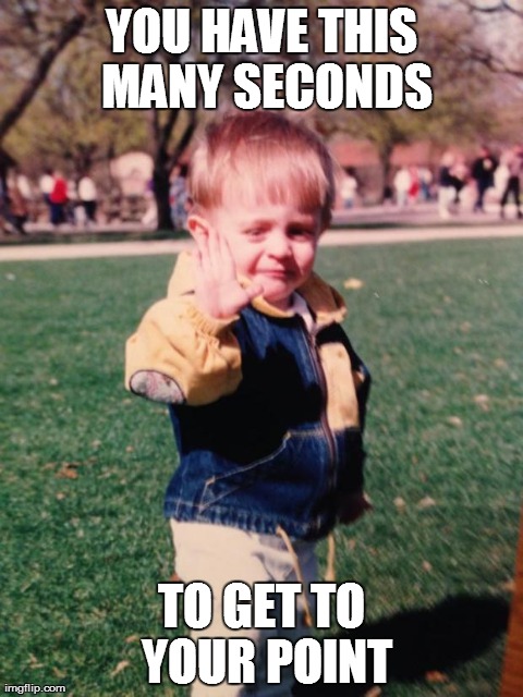 YOU HAVE THIS MANY SECONDS TO GET TO YOUR POINT | image tagged in AdviceAnimals | made w/ Imgflip meme maker