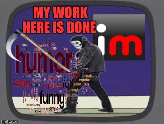 The day the humor died | MY WORK HERE IS DONE | image tagged in memes | made w/ Imgflip meme maker