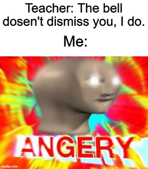 THEN WHAT THE FRICK IS A BELL FOR THEN?!?!?! |  Teacher: The bell dosen't dismiss you, I do. Me: | image tagged in surreal angery | made w/ Imgflip meme maker