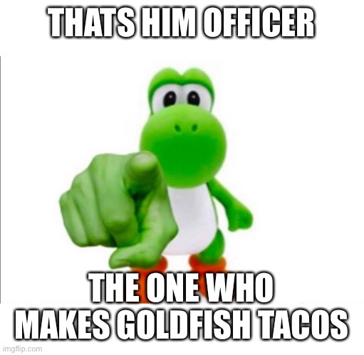 Pointing Yoshi | THATS HIM OFFICER THE ONE WHO MAKES GOLDFISH TACOS | image tagged in pointing yoshi | made w/ Imgflip meme maker