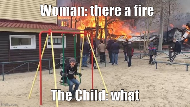 CHILD THERE A FIRE you want to die | Woman: there a fire; The Child: what | image tagged in mind your own business,me,memes,fire,fire girl,not really a gif | made w/ Imgflip meme maker