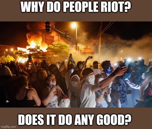 I think it's an excuse for adults to throw tantrums and does more harm than good | WHY DO PEOPLE RIOT? DOES IT DO ANY GOOD? | image tagged in riotersnodistancing | made w/ Imgflip meme maker