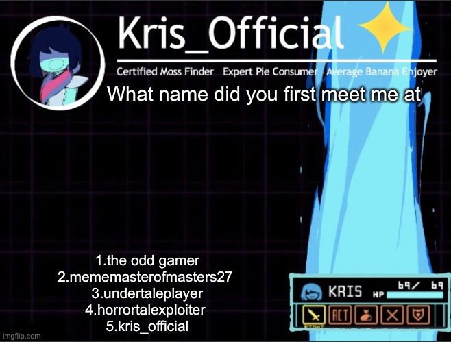 The first name was stupid so I changed it | What name did you first meet me at; 1.the odd gamer
2.mememasterofmasters27 
3.undertaleplayer
4.horrortalexploiter 
5.kris_official | image tagged in kris_official announcement template thanks memegamer3_animated | made w/ Imgflip meme maker