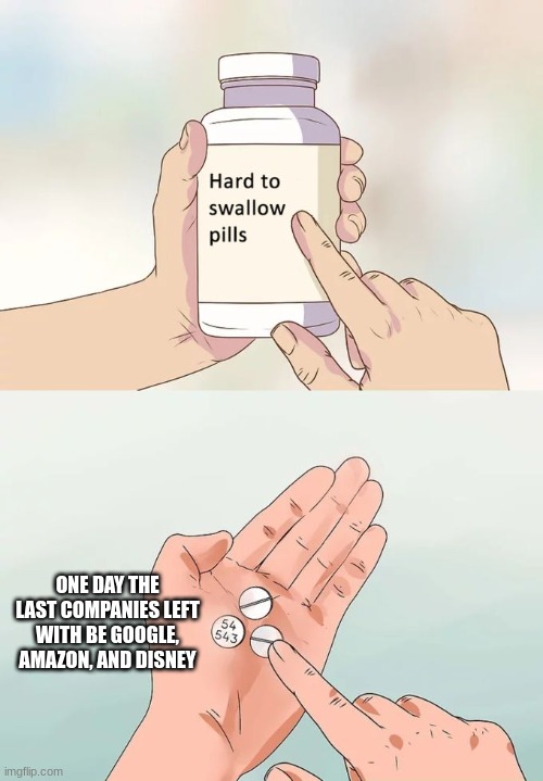 hard to swallow | ONE DAY THE LAST COMPANIES LEFT WITH BE GOOGLE, AMAZON, AND DISNEY | image tagged in memes,hard to swallow pills,disney,amazon,google,company | made w/ Imgflip meme maker