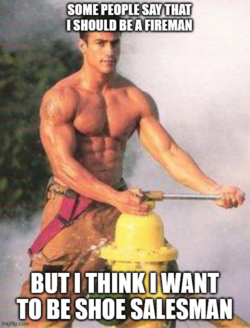 Sexy Fireman | SOME PEOPLE SAY THAT I SHOULD BE A FIREMAN BUT I THINK I WANT TO BE SHOE SALESMAN | image tagged in sexy fireman | made w/ Imgflip meme maker