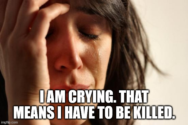 First World Problems Meme | I AM CRYING. THAT MEANS I HAVE TO BE KILLED. | image tagged in memes,first world problems | made w/ Imgflip meme maker