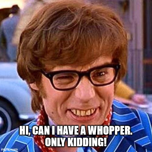 Austin Powers Wink | HI, CAN I HAVE A WHOPPER.
ONLY KIDDING! | image tagged in austin powers wink | made w/ Imgflip meme maker