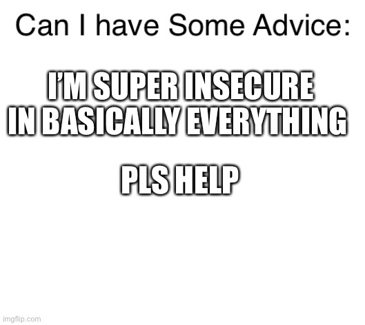 Pls Help | I’M SUPER INSECURE IN BASICALLY EVERYTHING; PLS HELP | image tagged in asking advice | made w/ Imgflip meme maker