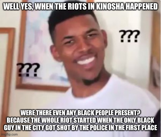 Nick Young | WELL YES, WHEN THE RIOTS IN KINOSHA HAPPENED WERE THERE EVEN ANY BLACK PEOPLE PRESENT? BECAUSE THE WHOLE RIOT STARTED WHEN THE ONLY BLACK GU | image tagged in nick young | made w/ Imgflip meme maker