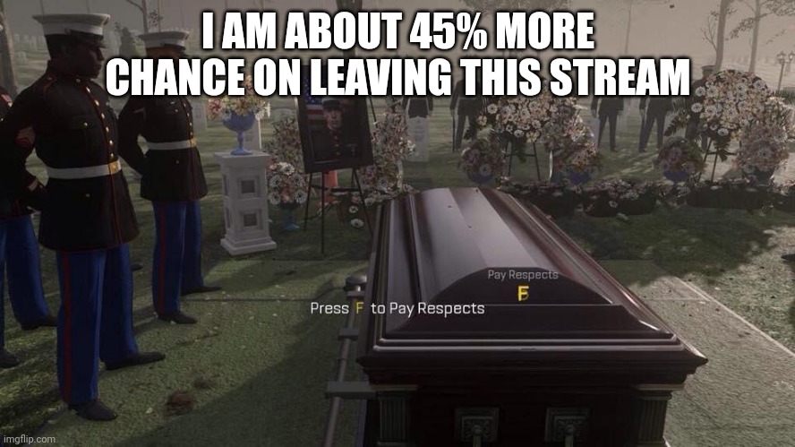 I saw much drama and ideas lately | I AM ABOUT 45% MORE CHANCE ON LEAVING THIS STREAM | image tagged in press f to pay respects | made w/ Imgflip meme maker