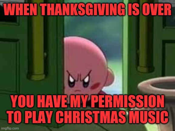 Kirby does not approve |  WHEN THANKSGIVING IS OVER; YOU HAVE MY PERMISSION TO PLAY CHRISTMAS MUSIC | image tagged in pissed off kirby,thanksgiving,christmas music | made w/ Imgflip meme maker
