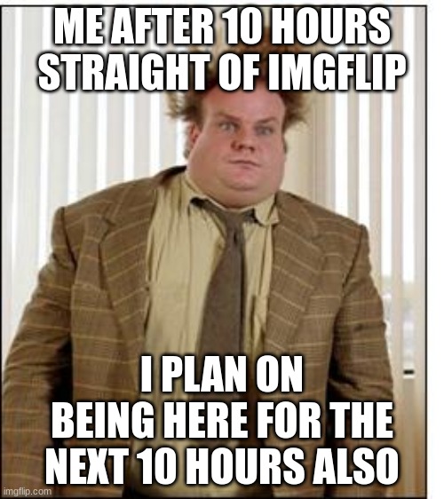 i have been memeing since i woke up. DAY WELL WASTED | ME AFTER 10 HOURS STRAIGHT OF IMGFLIP; I PLAN ON BEING HERE FOR THE NEXT 10 HOURS ALSO | image tagged in chris farley hair,imgflip,wasted | made w/ Imgflip meme maker