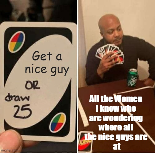 All the Women I know who are wondering where all the nice guys are at | Get a nice guy; All the Women 
I know who 
are wondering 
where all 
the nice guys are 
at | image tagged in memes,uno draw 25 cards,nice guy,funny,women | made w/ Imgflip meme maker