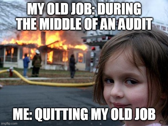 My old job during the middle of an audit and me quitting |  MY OLD JOB: DURING THE MIDDLE OF AN AUDIT; ME: QUITTING MY OLD JOB | image tagged in memes,disaster girl,rage quit,funny,job,quitting | made w/ Imgflip meme maker