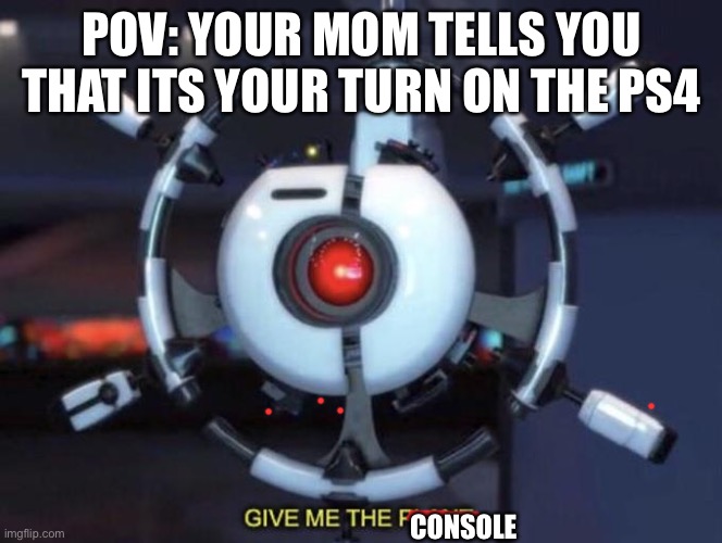 give me the plant | POV: YOUR MOM TELLS YOU THAT ITS YOUR TURN ON THE PS4; CONSOLE | image tagged in give me the plant | made w/ Imgflip meme maker