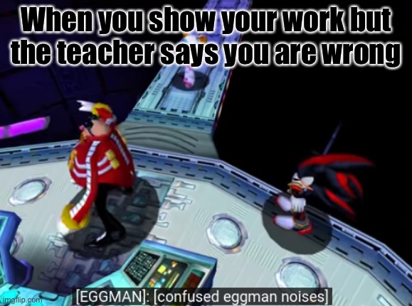 confused eggman noises | When you show your work but the teacher says you are wrong | image tagged in confused eggman noises | made w/ Imgflip meme maker