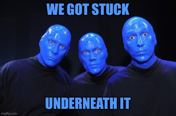 Blue man Group | WE GOT STUCK UNDERNEATH IT | image tagged in blue man group | made w/ Imgflip meme maker