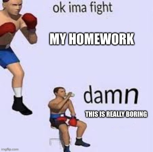 Homework Boring | MY HOMEWORK; THIS IS REALLY BORING | image tagged in ok ima fight | made w/ Imgflip meme maker