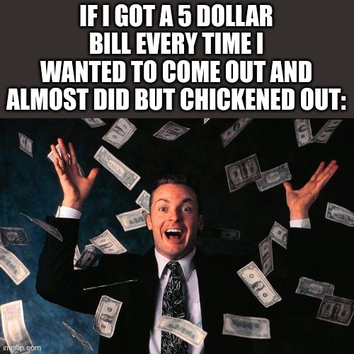 Might be a little bit of a dramatization but this still happens a lot | IF I GOT A 5 DOLLAR BILL EVERY TIME I WANTED TO COME OUT AND ALMOST DID BUT CHICKENED OUT: | image tagged in memes,money man | made w/ Imgflip meme maker